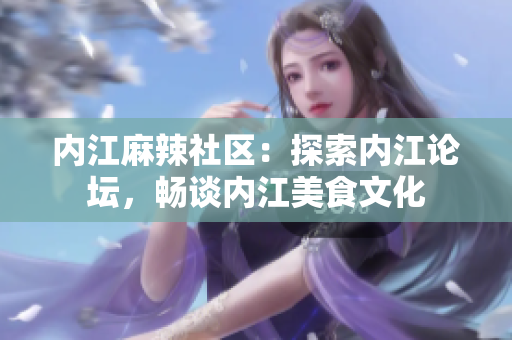 內(nèi)江麻辣社區(qū)：探索內(nèi)江論壇，暢談內(nèi)江美食文化