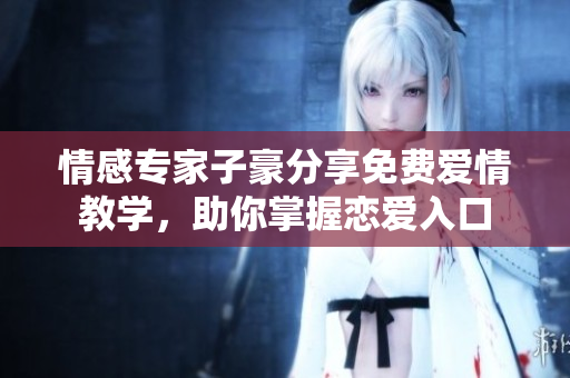 情感專家子豪分享免費(fèi)愛情教學(xué)，助你掌握戀愛入口