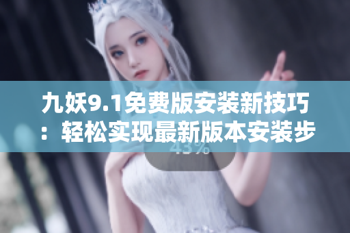 九妖9.1免費版安裝新技巧：輕松實現(xiàn)最新版本安裝步驟分享