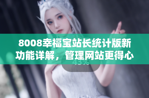 8008幸福寶站長(zhǎng)統(tǒng)計(jì)版新功能詳解，管理網(wǎng)站更得心應(yīng)手
