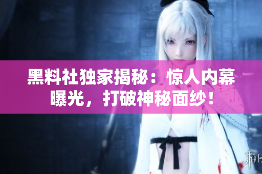 黑料社獨家揭秘：驚人內幕曝光，打破神秘面紗！