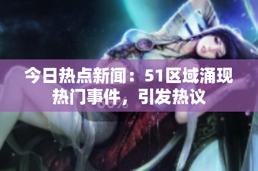 今日熱點新聞：51區(qū)域涌現(xiàn)熱門事件，引發(fā)熱議