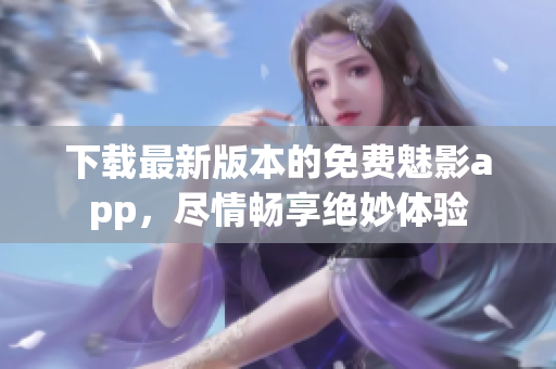下載最新版本的免費(fèi)魅影app，盡情暢享絕妙體驗(yàn)