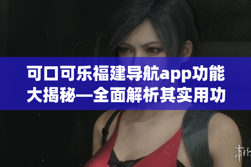 可口可樂福建導航app功能大揭秘—全面解析其實用功能