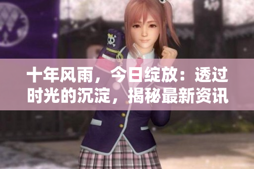 十年風(fēng)雨，今日綻放：透過時光的沉淀，揭秘最新資訊!