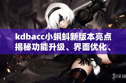 kdbacc小蝌蚪新版本亮點揭秘功能升級、界面優(yōu)化、用戶體驗全面提升