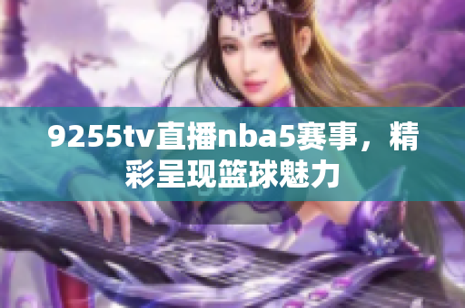 9255tv直播nba5賽事，精彩呈現(xiàn)籃球魅力