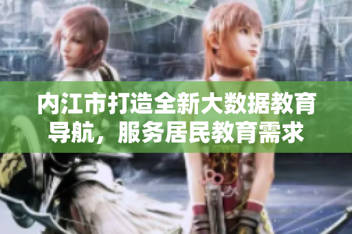 內(nèi)江市打造全新大數(shù)據(jù)教育導(dǎo)航，服務(wù)居民教育需求