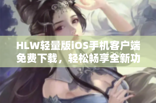 HLW輕量版iOS手機(jī)客戶端免費(fèi)下載，輕松暢享全新功能