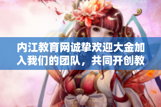 內(nèi)江教育網(wǎng)誠摯歡迎大金加入我們的團(tuán)隊(duì)，共同開創(chuàng)教育事業(yè)新篇章