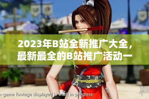 2023年B站全新推廣大全，最新最全的B站推廣活動(dòng)一覽