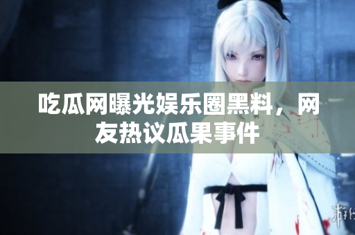 吃瓜網(wǎng)曝光娛樂圈黑料，網(wǎng)友熱議瓜果事件