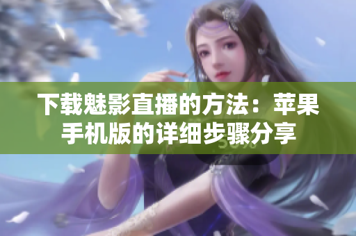 下載魅影直播的方法：蘋果手機版的詳細步驟分享