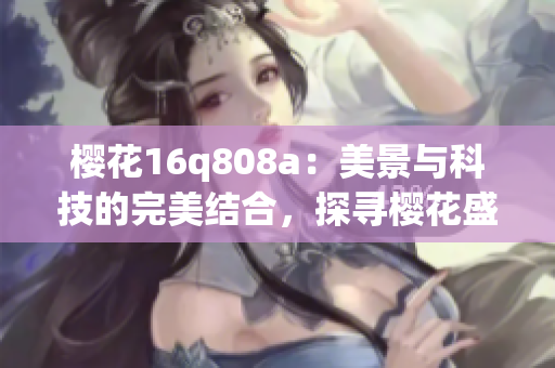 櫻花16q808a：美景與科技的完美結(jié)合，探尋櫻花盛開的奧秘