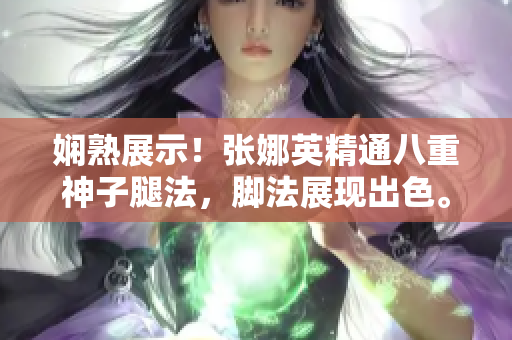 嫻熟展示！張娜英精通八重神子腿法，腳法展現(xiàn)出色。