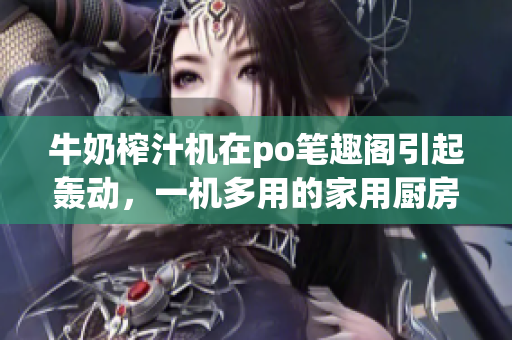 牛奶榨汁機(jī)在po筆趣閣引起轟動(dòng)，一機(jī)多用的家用廚房神器【詳細(xì)信息】