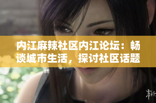 內(nèi)江麻辣社區(qū)內(nèi)江論壇：暢談城市生活，探討社區(qū)話題