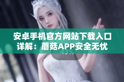 安卓手機官方網(wǎng)站下載入口詳解：蘑菇APP安全無憂