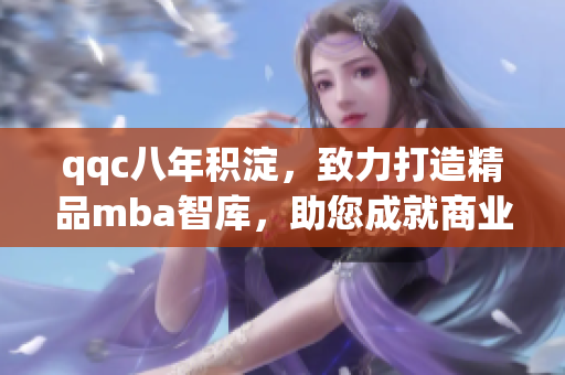 qqc八年積淀，致力打造精品mba智庫，助您成就商業(yè)精英