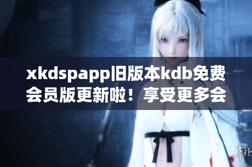 xkdspapp舊版本kdb免費(fèi)會(huì)員版更新啦！享受更多會(huì)員特權(quán)，盡在新版xkdspapp！