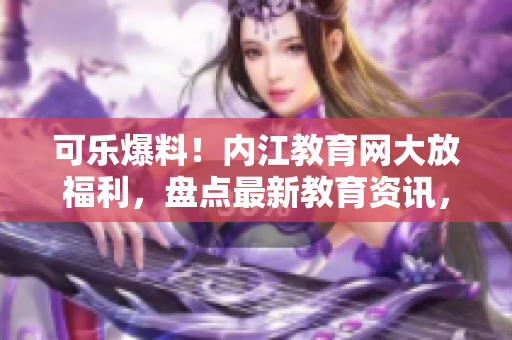 可樂爆料！內(nèi)江教育網(wǎng)大放福利，盤點(diǎn)最新教育資訊，行業(yè)動(dòng)態(tài)全覆蓋