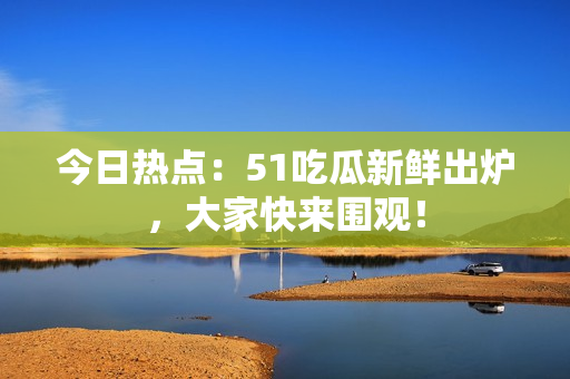 今日熱點(diǎn)：51吃瓜新鮮出爐，大家快來圍觀！