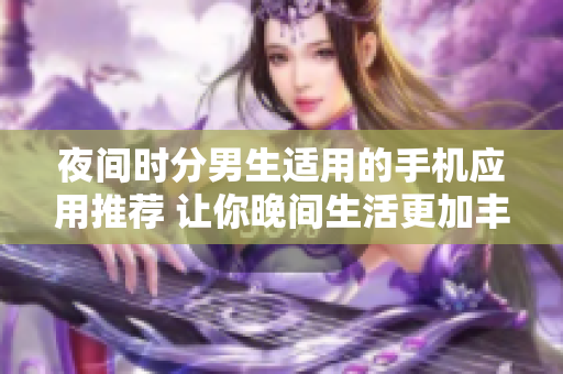 夜間時分男生適用的手機應(yīng)用推薦 讓你晚間生活更加豐富多彩