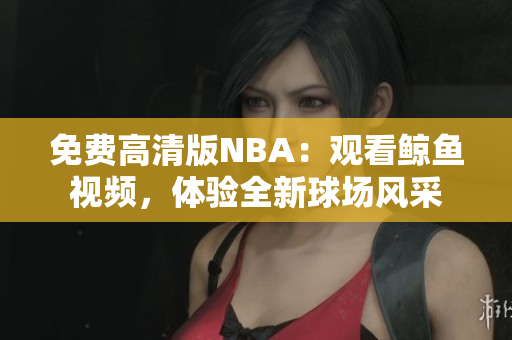 免費高清版NBA：觀看鯨魚視頻，體驗全新球場風(fēng)采