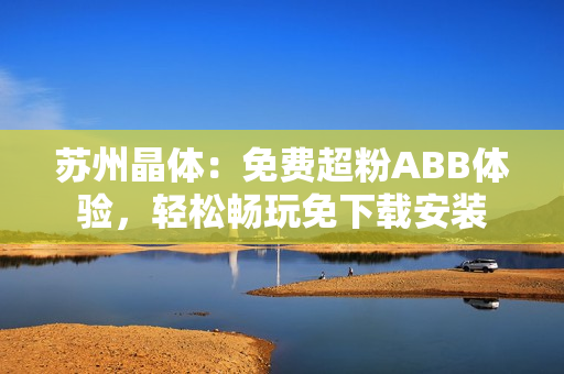 蘇州晶體：免費超粉ABB體驗，輕松暢玩免下載安裝