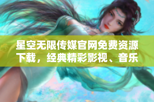 星空無限傳媒官網(wǎng)免費(fèi)資源下載，經(jīng)典精彩影視、音樂、游戲盡在其中