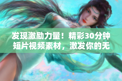 發(fā)現(xiàn)激勵(lì)力量！精彩30分鐘短片視頻素材，激發(fā)你的無限潛能！