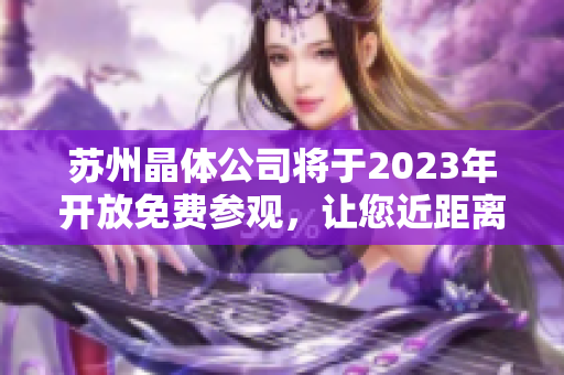 蘇州晶體公司將于2023年開放免費參觀，讓您近距離感受晶體制造之美