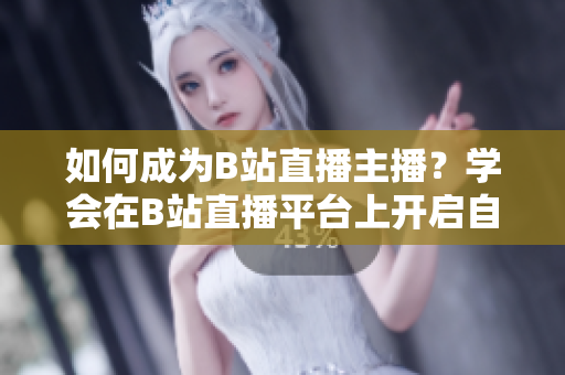 如何成為B站直播主播？學(xué)會(huì)在B站直播平臺(tái)上開啟自己的直播節(jié)目