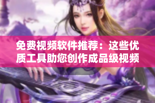 免費視頻軟件推薦：這些優(yōu)質(zhì)工具助您創(chuàng)作成品級視頻