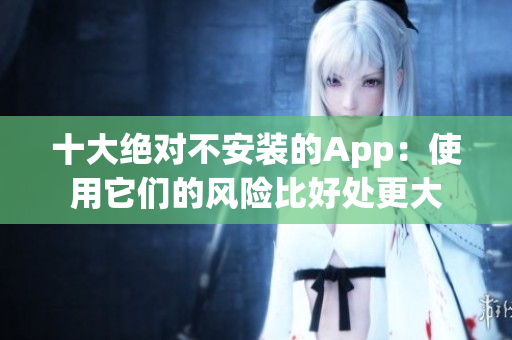 十大絕對不安裝的App：使用它們的風(fēng)險(xiǎn)比好處更大
