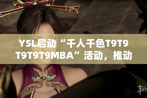 YSL啟動“千人千色T9T9T9T9T9MBA”活動，推動個性化定制風(fēng)潮