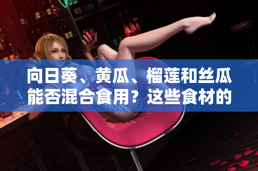 向日葵、黃瓜、榴蓮和絲瓜能否混合食用？這些食材的營養(yǎng)價(jià)值和食用方式你都知道嗎？