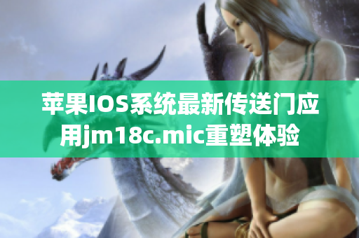 蘋果IOS系統(tǒng)最新傳送門應(yīng)用jm18c.mic重塑體驗