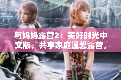 與媽媽露營2：美好時(shí)光中文版，共享家庭溫馨露營，創(chuàng)造難忘回憶，暢享戶外樂趣。