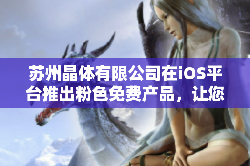 蘇州晶體有限公司在iOS平臺(tái)推出粉色免費(fèi)產(chǎn)品，讓您的手機(jī)煥然一新