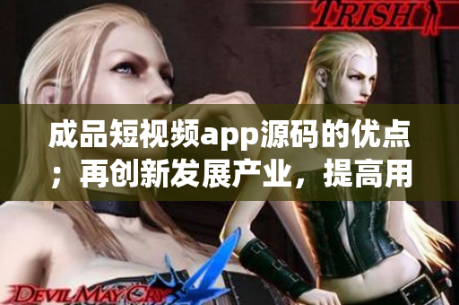 成品短視頻app源碼的優(yōu)點；再創(chuàng)新發(fā)展產(chǎn)業(yè)，提高用戶體驗