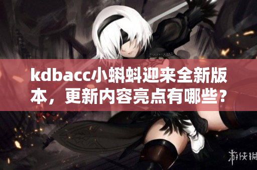 kdbacc小蝌蚪迎來全新版本，更新內(nèi)容亮點(diǎn)有哪些？