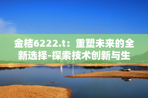 金桔6222.t：重塑未來(lái)的全新選擇-探索技術(shù)創(chuàng)新與生活美好