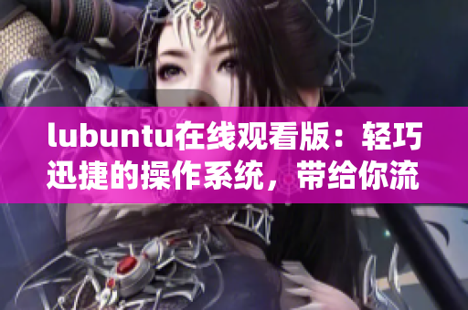 lubuntu在線觀看版：輕巧迅捷的操作系統(tǒng)，帶給你流暢的在線體驗