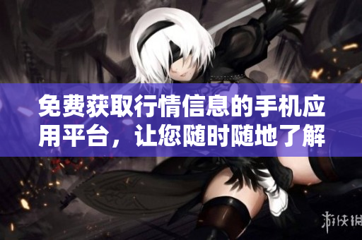免費(fèi)獲取行情信息的手機(jī)應(yīng)用平臺(tái)，讓您隨時(shí)隨地了解市場(chǎng)動(dòng)向
