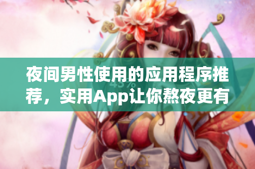 夜間男性使用的應(yīng)用程序推薦，實用App讓你熬夜更有效率