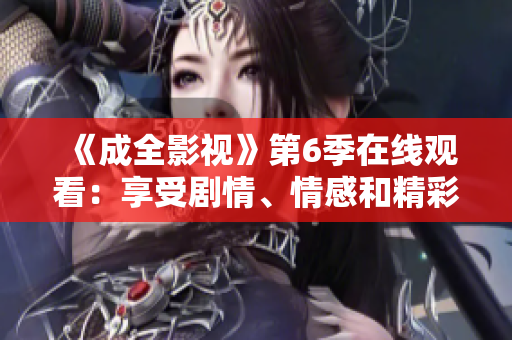 《成全影視》第6季在線觀看：享受劇情、情感和精彩表演