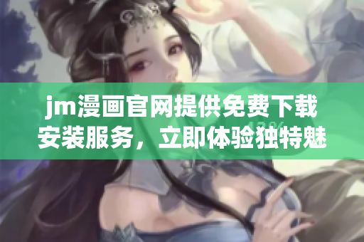 jm漫畫(huà)官網(wǎng)提供免費(fèi)下載安裝服務(wù)，立即體驗(yàn)獨(dú)特魅力