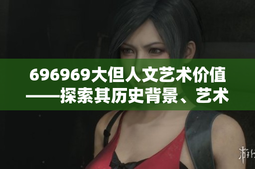 696969大但人文藝術(shù)價(jià)值——探索其歷史背景、藝術(shù)內(nèi)涵和影響力