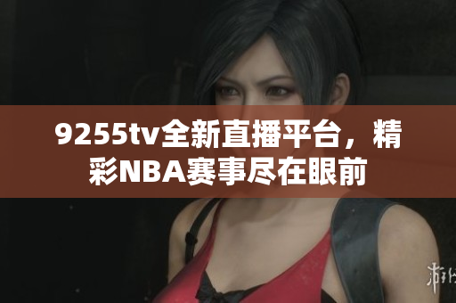 9255tv全新直播平臺(tái)，精彩NBA賽事盡在眼前
